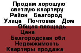 Продам хорошую светлую квартиру › Район ­ Белгород  › Улица ­ Почтовая › Дом ­ 72 › Общая площадь ­ 72 › Цена ­ 3 500 000 - Белгородская обл. Недвижимость » Квартиры продажа   . Белгородская обл.